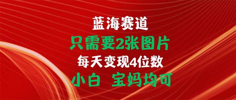 只需要2张图片 每天变现4位数 小白 宝妈均可-搞钱利器