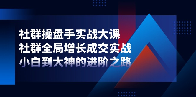 社群-操盘手实战大课：社群 全局增长成交实战，小白到大神的进阶之路-搞钱利器