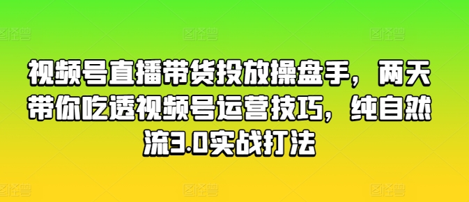视频号直播带货投放操盘手，两天带你吃透视频号运营技巧，纯自然流3.0实战打法-搞钱利器