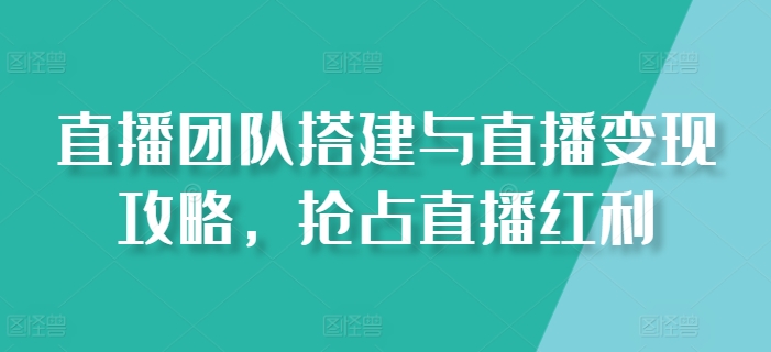 直播团队搭建与直播变现攻略，抢占直播红利-搞钱利器