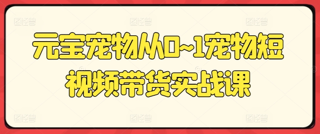 元宝宠物从0~1宠物短视频带货实战课-搞钱利器