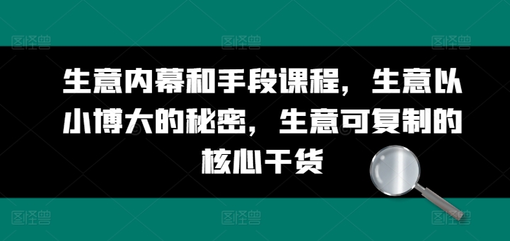 生意内幕和手段课程，生意以小博大的秘密，生意可复制的核心干货-搞钱利器