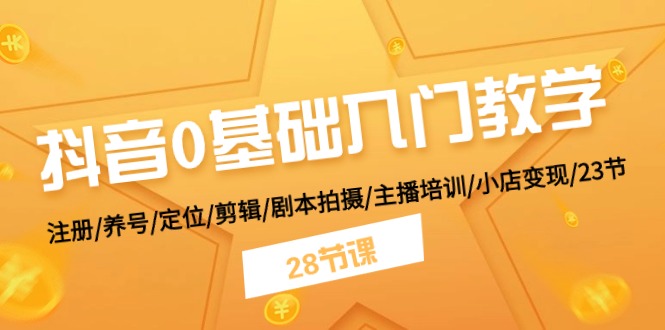 抖音0基础入门教学 注册/养号/定位/剪辑/剧本拍摄/主播培训/小店变现/28节-搞钱利器