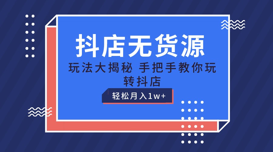 抖店无货源保姆级教程，手把手教你玩转抖店，轻松月入1W+-搞钱利器