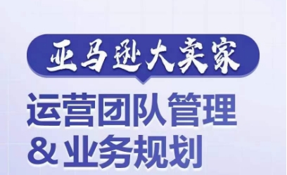 亚马逊大卖家-运营团队管理&业务规划，为你揭秘如何打造超强实力的运营团队-搞钱利器
