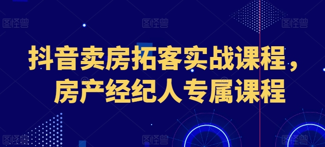 抖音卖房拓客实战课程，房产经纪人专属课程-搞钱利器