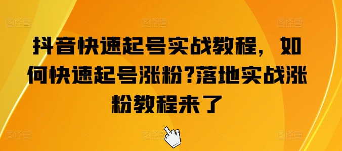 抖音快速起号实战教程，如何快速起号涨粉?落地实战涨粉教程来了-搞钱利器