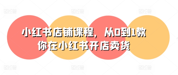 小红书店铺课程，从0到1教你在小红书开店卖货-搞钱利器