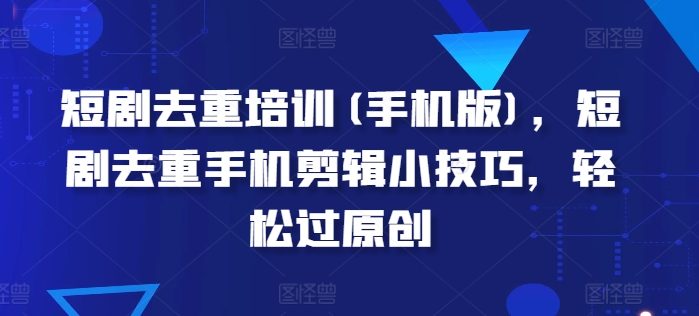 短剧去重培训(手机版)，短剧去重手机剪辑小技巧，轻松过原创-搞钱利器