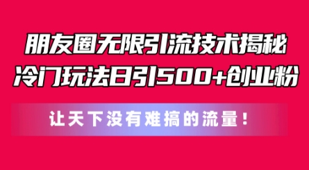 朋友圈无限引流技术，一个冷门玩法日引500+创业粉，让天下没有难搞的流量【揭秘】-搞钱利器