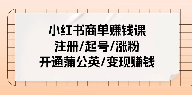 小红书商单赚钱课：注册/起号/涨粉/开通蒲公英/变现赚钱(25节课)-搞钱利器