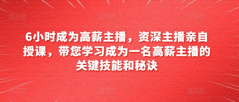 6小时成为高薪主播，资深主播亲自授课，带您学习成为一名高薪主播的关键技能和秘诀-搞钱利器