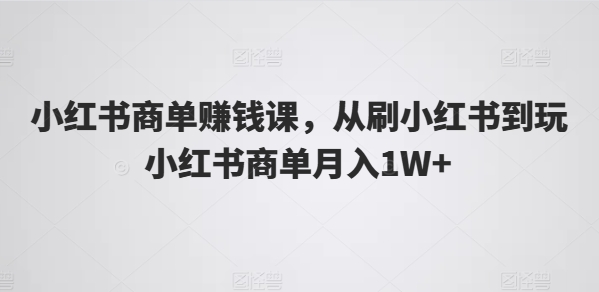 小红书商单赚钱课，从刷小红书到玩小红书商单月入1W+-搞钱利器