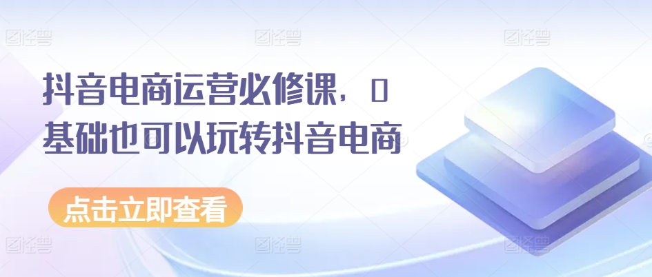 抖音电商运营必修课，0基础也可以玩转抖音电商-搞钱利器