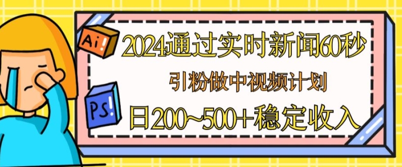2024通过实时新闻60秒，引粉做中视频计划或者流量主，日几张稳定收入【揭秘】-搞钱利器