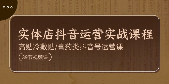实体店抖音运营实操课程，高贴冷敷贴/膏药类抖音号运营课(39节)-搞钱利器