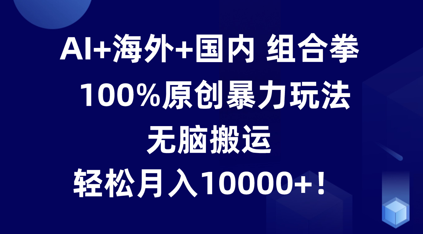 AI+海外+国内组合拳，100%原创暴力玩法，无脑搬运，轻松月入10000+！-搞钱利器