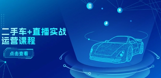 二手车+直播实战运营课程：直播推荐/短视频推荐/千川投放/直播全流程-搞钱利器
