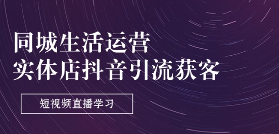 同城生活运营-实体店抖音引流获客：短视频直播学习(9节课)-搞钱利器