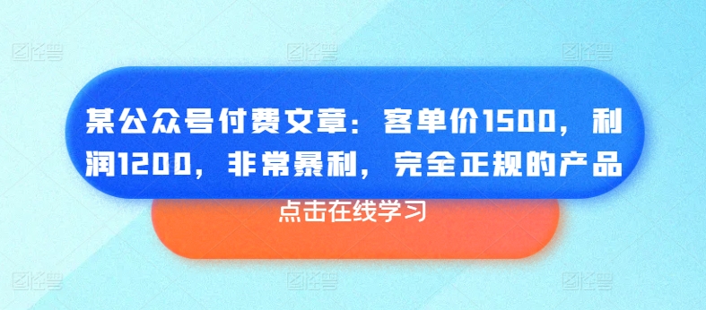 某公众号付费文章：客单价1500，利润1200，非常暴利，完全正规的产品-搞钱利器
