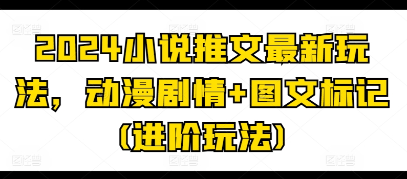 2024小说推文最新玩法，动漫剧情+图文标记(进阶玩法)-搞钱利器