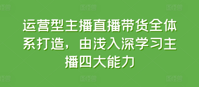 运营型主播直播带货全体系打造，由浅入深学习主播四大能力-搞钱利器