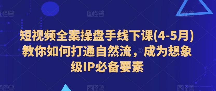 短视频全案操盘手线下课(4-5月)教你如何打通自然流，成为想象级IP必备要素-搞钱利器