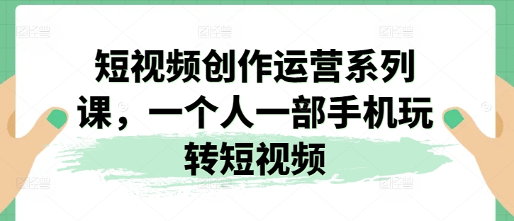 短视频创作运营系列课，一个人一部手机玩转短视频-搞钱利器