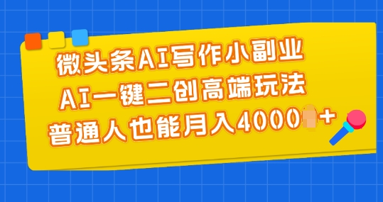微头条AI写作小副业，AI一键二创高端玩法 普通人也能月入4000+【揭秘】-搞钱利器
