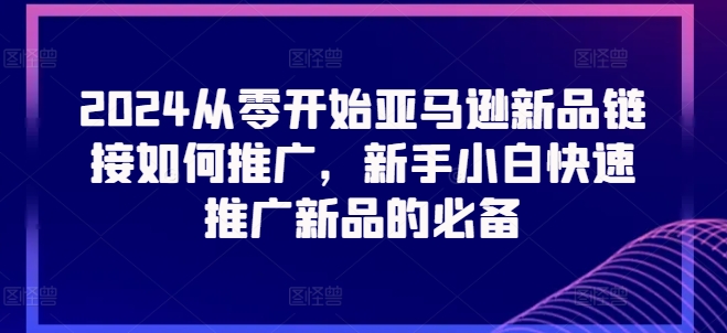 2024从零开始亚马逊新品链接如何推广，新手小白快速推广新品的必备-搞钱利器