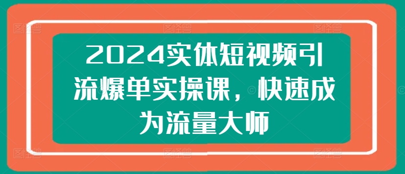 2024实体短视频引流爆单实操课，快速成为流量大师-搞钱利器