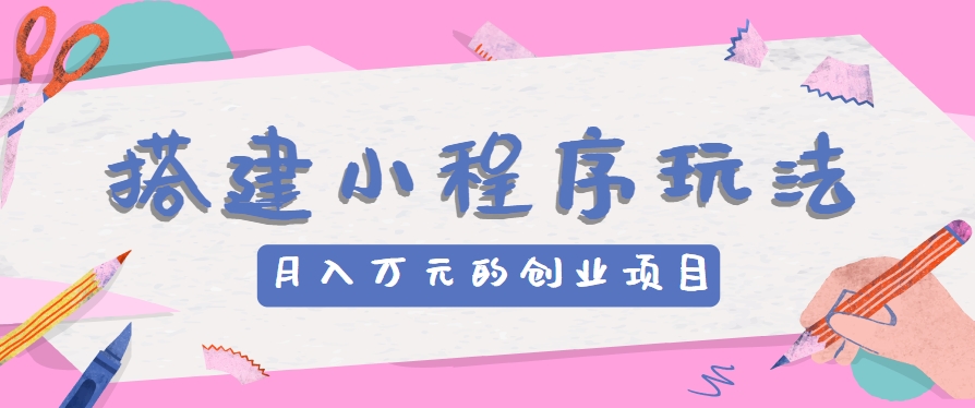 搭建小程序玩法分享，如何开启月收入万元的创业项目-搞钱利器