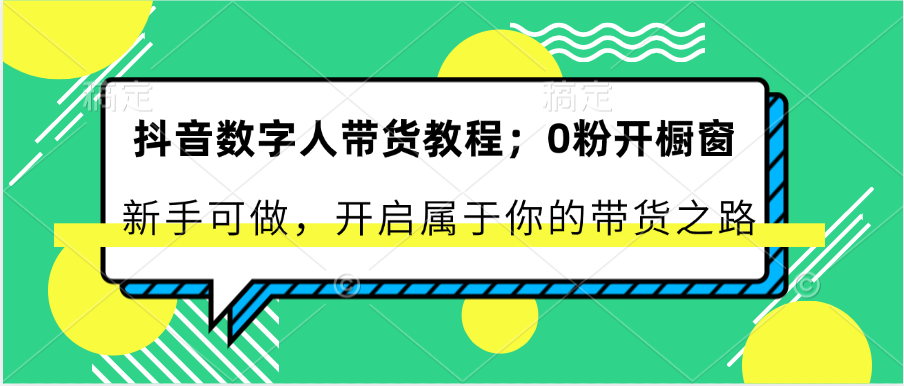 抖音数字人带货教程：0粉开橱窗 新手可做 开启属于你的带货之路-搞钱利器
