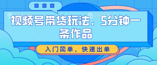 视频号带货玩法，5分钟一条作品，入门简单，快速出单【揭秘】-搞钱利器