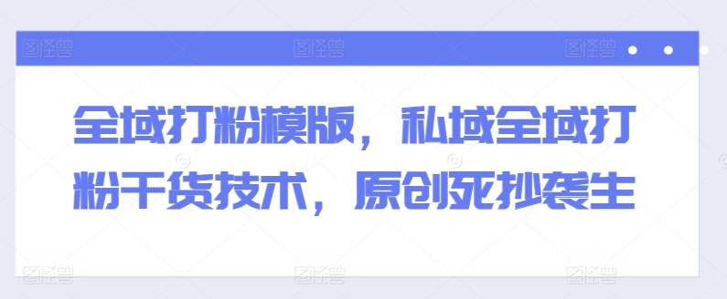 全域打粉模版，私域全域打粉干货技术，原创死抄袭生-搞钱利器