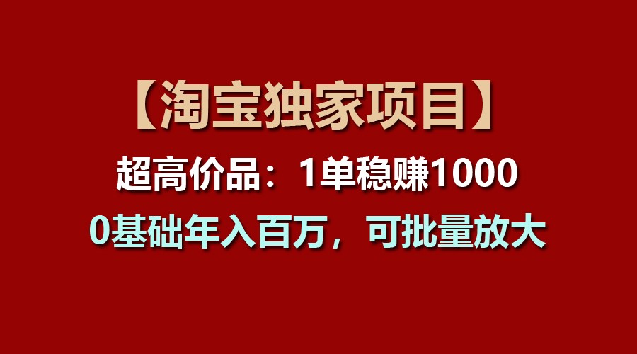 【淘宝独家项目】超高价品：1单稳赚1000多，0基础年入百万，可批量放大-搞钱利器