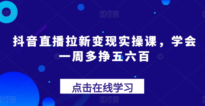 抖音直播拉新变现实操课，学会一周多挣五六百-搞钱利器