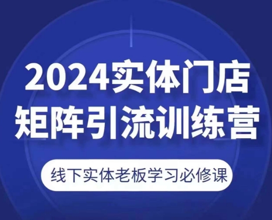 2024实体门店矩阵引流训练营，线下实体老板学习必修课-搞钱利器