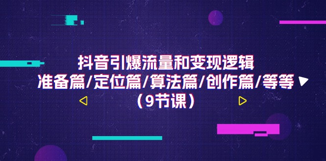 抖音引爆流量和变现逻辑，准备篇/定位篇/算法篇/创作篇/等等(9节课)-搞钱利器