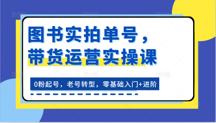 图书实拍单号，带货运营实操课：0粉起号，老号转型，零基础入门+进阶-搞钱利器