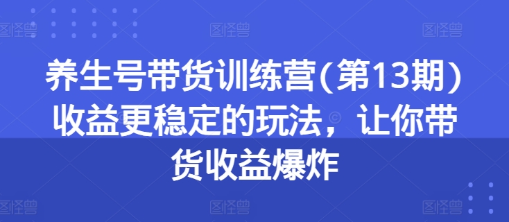 养生号带货训练营(第13期)收益更稳定的玩法，让你带货收益爆炸-搞钱利器