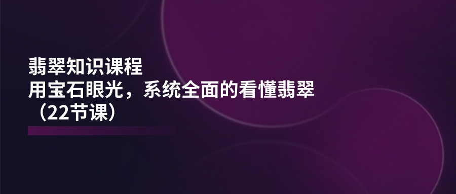 翡翠知识课程，用宝石眼光，系统全面的看懂翡翠(22节课-搞钱利器