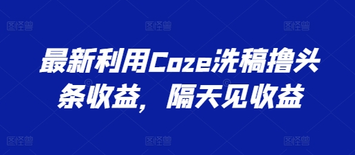 最新利用Coze洗稿撸头条收益，隔天见收益【揭秘】-搞钱利器