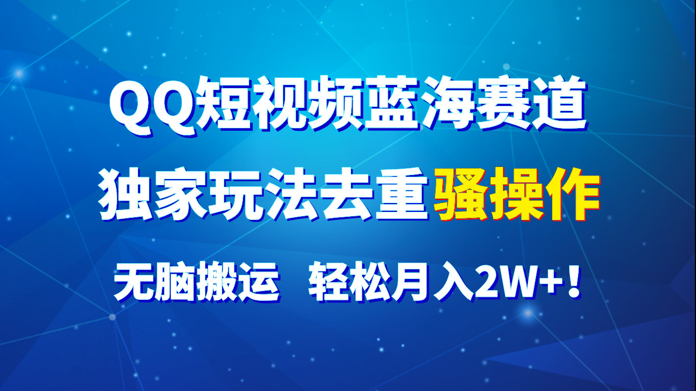 QQ短视频蓝海赛道，独家玩法去重骚操作，无脑搬运，轻松月入2W+！-搞钱利器