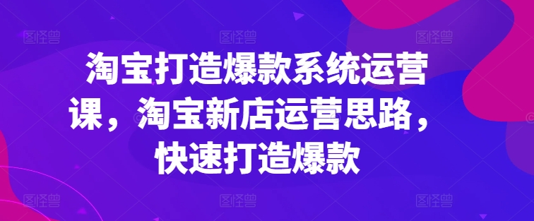 淘宝打造爆款系统运营课，淘宝新店运营思路，快速打造爆款-搞钱利器