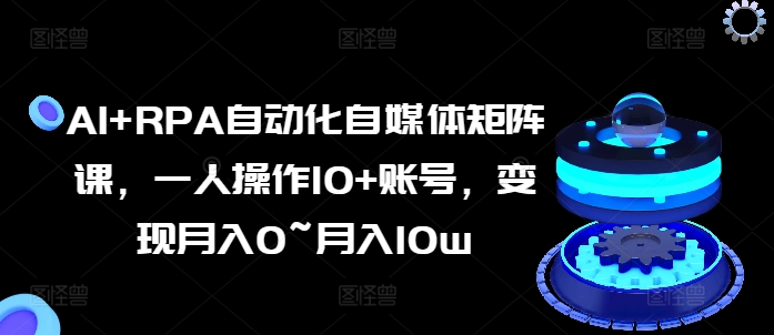 AI+RPA自动化自媒体矩阵课，一人操作10+账号，变现月入0~月入10w-搞钱利器