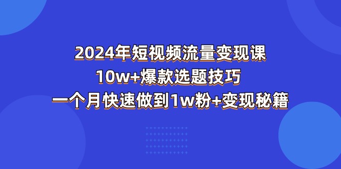 2024年短视频-流量变现课：10w+爆款选题技巧 一个月快速做到1w粉+变现秘籍-搞钱利器