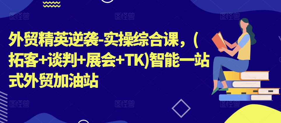 外贸精英逆袭-实操综合课，(拓客+谈判+展会+TK)智能一站式外贸加油站-搞钱利器