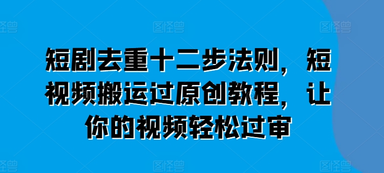 短剧去重十二步法则，短视频搬运过原创教程，让你的视频轻松过审-搞钱利器