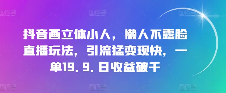 抖音画立体小人，懒人不露脸直播玩法，引流猛变现快，一单19.9.日收益破千【揭秘】-搞钱利器